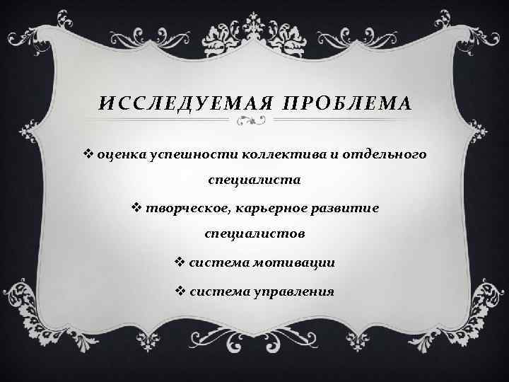 ИССЛЕДУЕМАЯ ПРОБЛЕМА v оценка успешности коллектива и отдельного специалиста v творческое, карьерное развитие специалистов