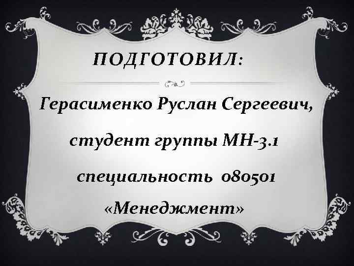 ПОДГОТОВИЛ: Герасименко Руслан Сергеевич, студент группы МН-3. 1 специальность 080501 «Менеджмент» 