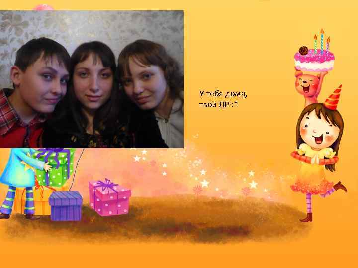 У тебя дома, твой ДР : * 