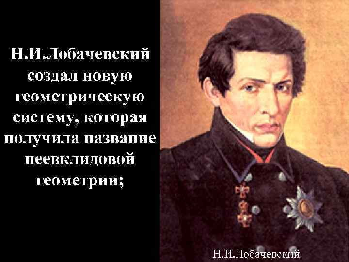 Н. И. Лобачевский создал новую геометрическую систему, которая получила название неевклидовой геометрии; Н. И.