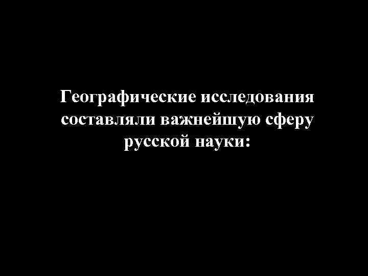 Географические исследования составляли важнейшую сферу русской науки: 
