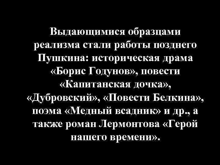 Выдающимися образцами реализма стали работы позднего Пушкина: историческая драма «Борис Годунов» , повести «Капитанская
