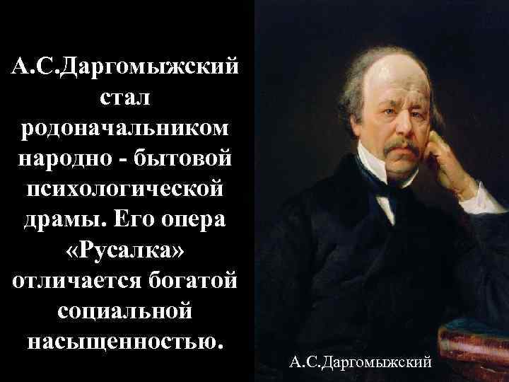 А. С. Даргомыжский стал родоначальником народно - бытовой психологической драмы. Его опера «Русалка» отличается