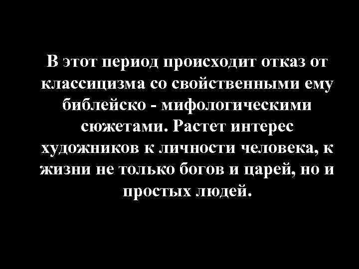 В этот период происходит отказ от классицизма со свойственными ему библейско - мифологическими сюжетами.