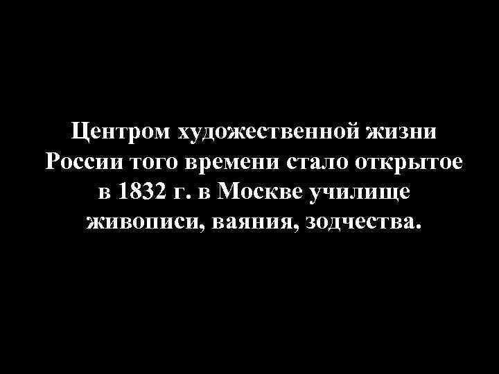 Центром художественной жизни России того времени стало открытое в 1832 г. в Москве училище