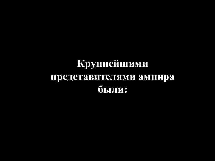 Крупнейшими представителями ампира были: 