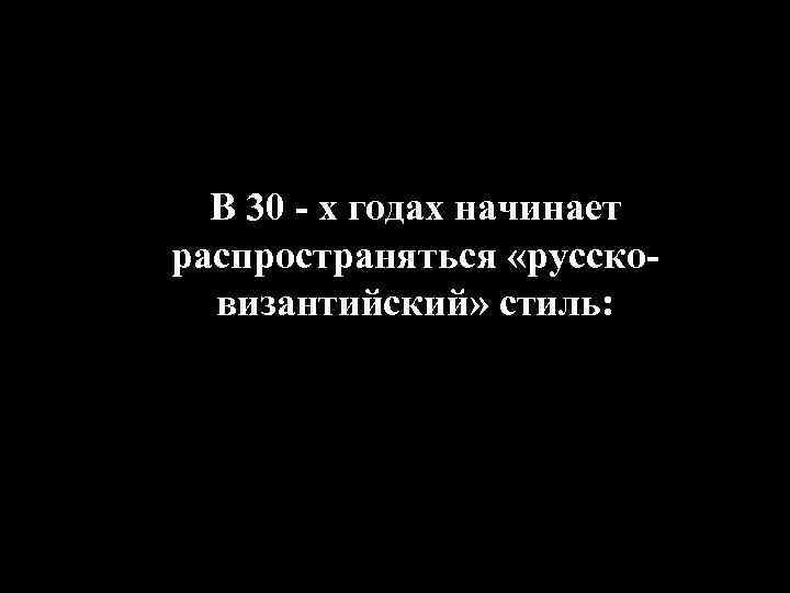 В 30 - х годах начинает распространяться «руссковизантийский» стиль: 