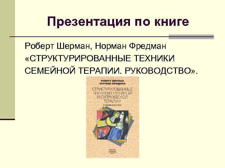Презентация по книге Роберт Шерман, Норман Фредман «СТРУКТУРИРОВАННЫЕ ТЕХНИКИ СЕМЕЙНОЙ ТЕРАПИИ. РУКОВОДСТВО» . 