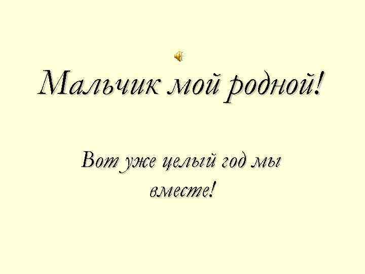 Мальчик мой родной! Вот уже целый год мы вместе! 