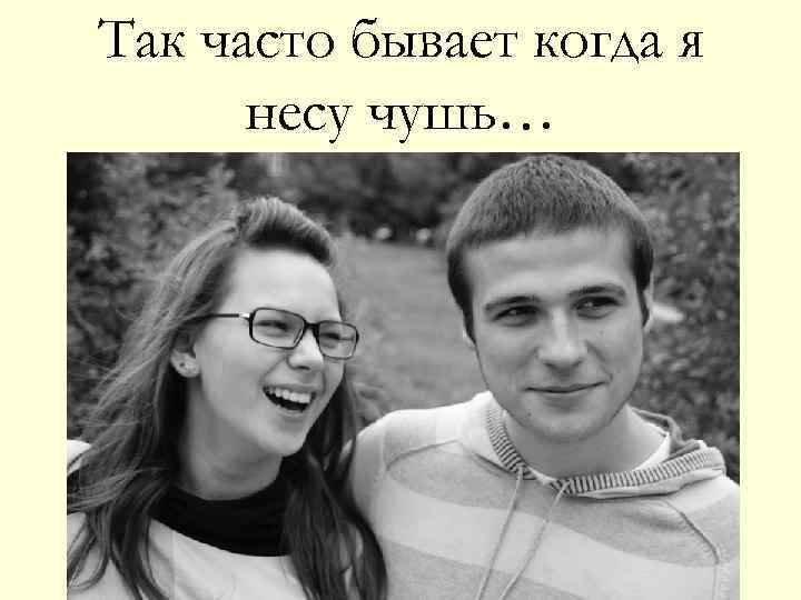 Так часто бывает когда я несу чушь… 