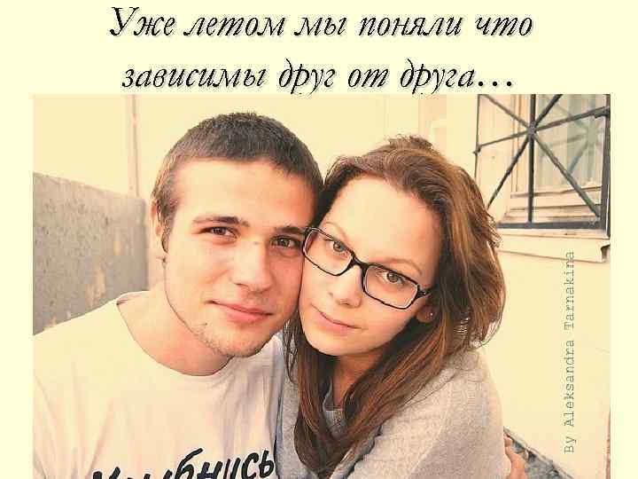 Уже летом мы поняли что зависимы друг от друга… 