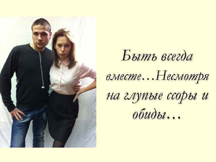 Быть всегда вместе…Несмотря на глупые ссоры и обиды… 
