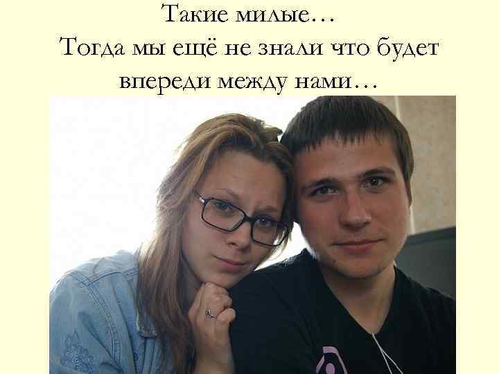 Такие милые… Тогда мы ещё не знали что будет впереди между нами… 