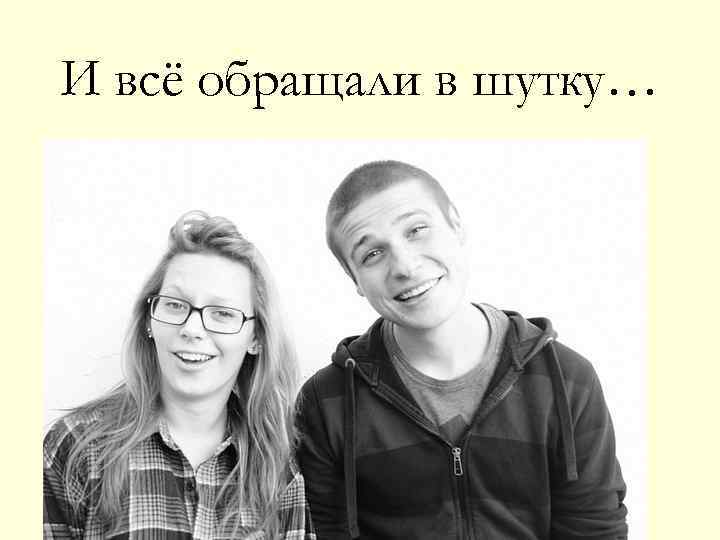 И всё обращали в шутку… 