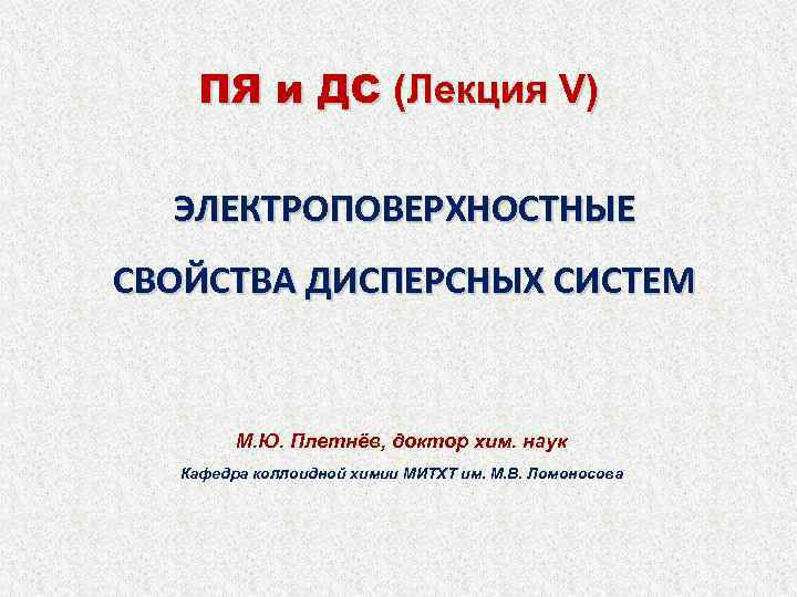 ПЯ и ДС (Лекция V) ЭЛЕКТРОПОВЕРХНОСТНЫЕ СВОЙСТВА ДИСПЕРСНЫХ СИСТЕМ М. Ю. Плетнёв, доктор хим.