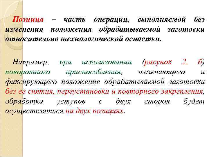 Позиция – часть операции, выполняемой без изменения положения обрабатываемой заготовки относительно технологической оснастки. Например,