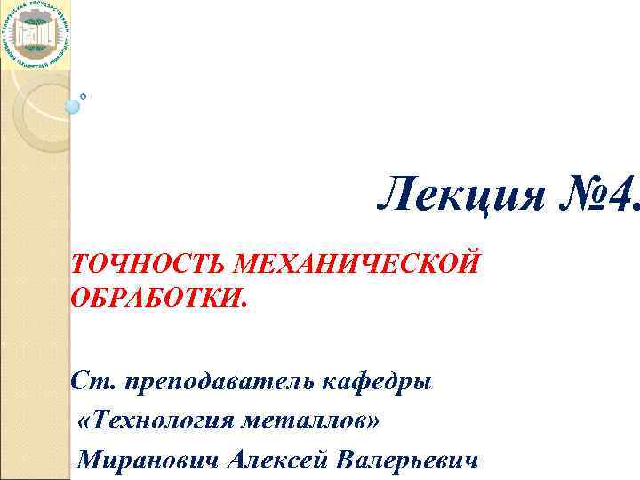 Лекция № 4. ТОЧНОСТЬ МЕХАНИЧЕСКОЙ ОБРАБОТКИ. Ст. преподаватель кафедры «Технология металлов» Миранович Алексей Валерьевич