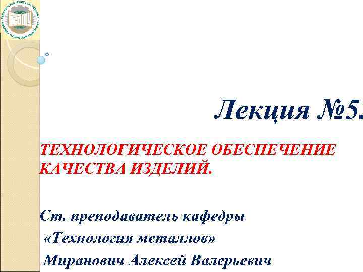 Лекция № 5. ТЕХНОЛОГИЧЕСКОЕ ОБЕСПЕЧЕНИЕ КАЧЕСТВА ИЗДЕЛИЙ. Ст. преподаватель кафедры «Технология металлов» Миранович Алексей