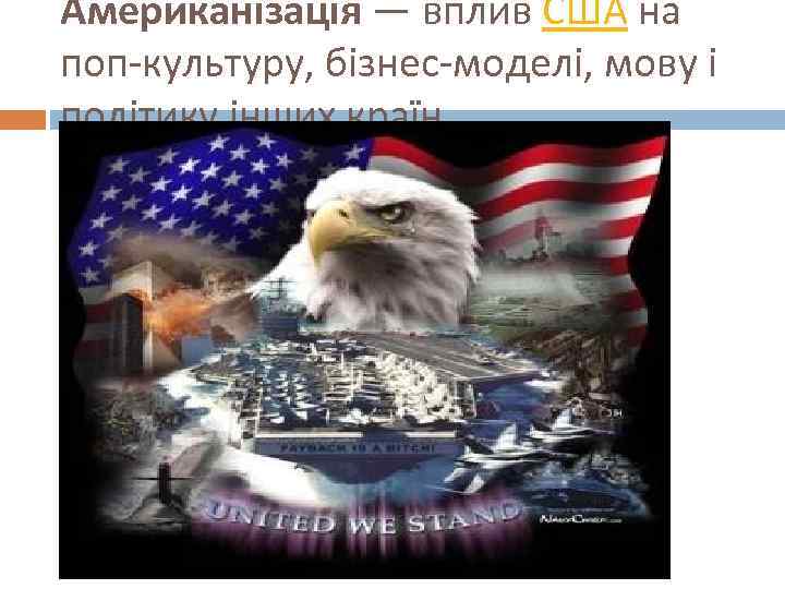 Американізація — вплив США на поп-культуру, бізнес-моделі, мову і політику інших країн. 