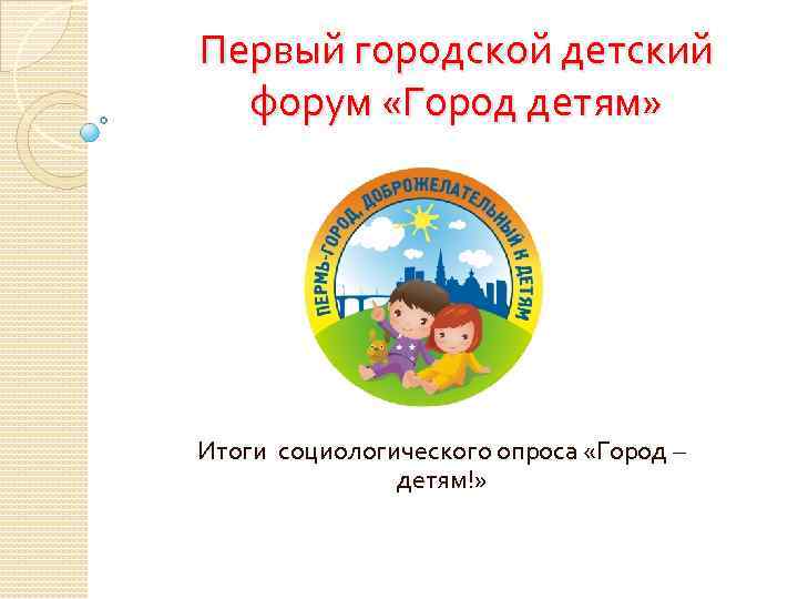 Первый городской детский форум «Город детям» Итоги социологического опроса «Город – детям!» 