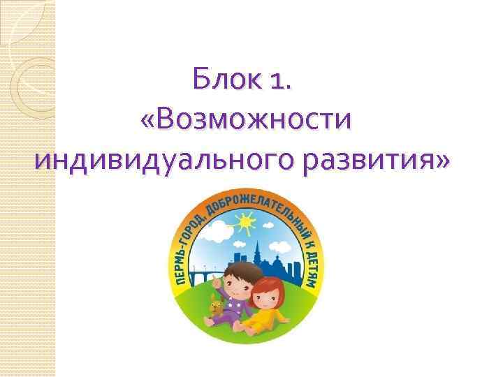 Блок 1. «Возможности индивидуального развития» 