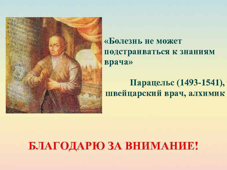  «Болезнь не может подстраиваться к знаниям врача» Парацельс (1493 -1541), швейцарский врач, алхимик