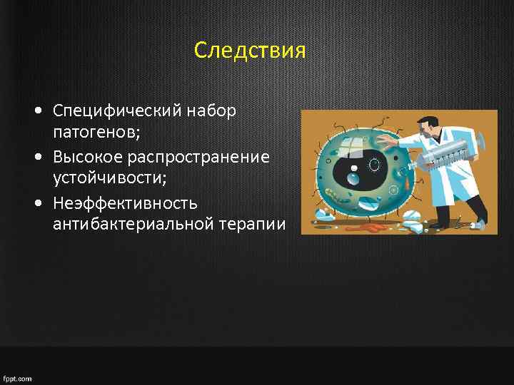 Следствия • Специфический набор патогенов; • Высокое распространение устойчивости; • Неэффективность антибактериальной терапии 