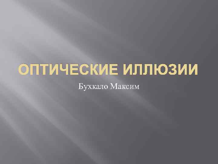 ОПТИЧЕСКИЕ ИЛЛЮЗИИ Бухкало Максим 