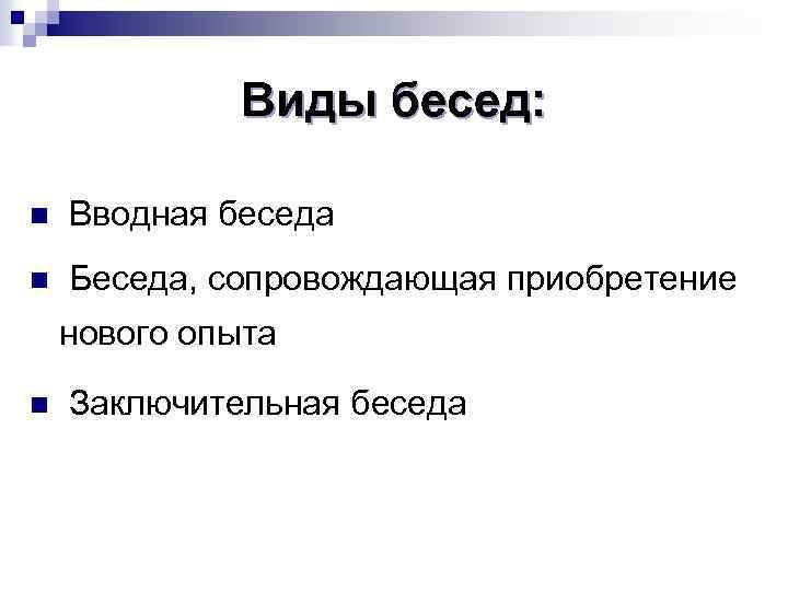 Виды бесед: n Вводная беседа n Беседа, сопровождающая приобретение нового опыта n Заключительная беседа