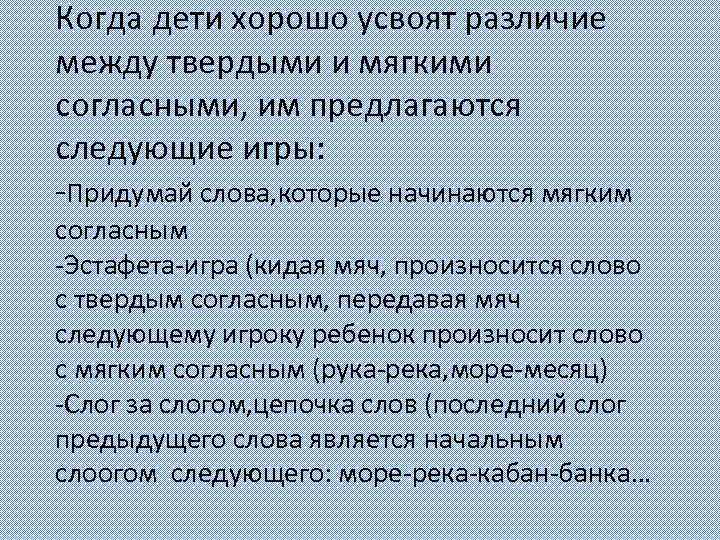 Когда дети хорошо усвоят различие между твердыми и мягкими согласными, им предлагаются следующие игры: