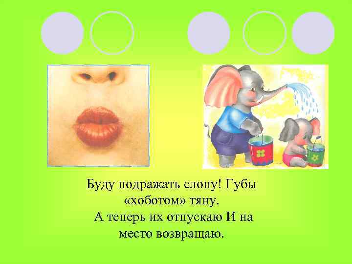Буду подражать слону! Губы «хоботом» тяну. А теперь их отпускаю И на место возвращаю.