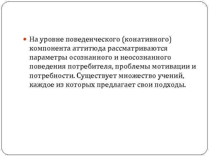  На уровне поведенческого (конативного) компонента аттитюда рассматриваются параметры осознанного и неосознанного поведения потребителя,