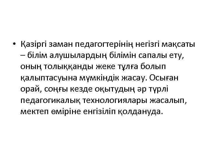  • Қазіргі заман педагогтерінің негізгі мақсаты – білім алушылардың білімін сапалы ету, оның