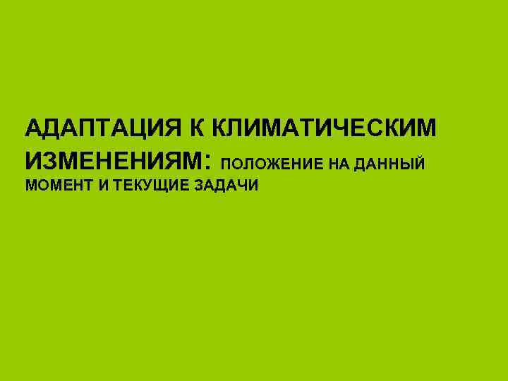 АДАПТАЦИЯ К КЛИМАТИЧЕСКИМ ИЗМЕНЕНИЯМ: ПОЛОЖЕНИЕ НА ДАННЫЙ МОМЕНТ И ТЕКУЩИЕ ЗАДАЧИ 