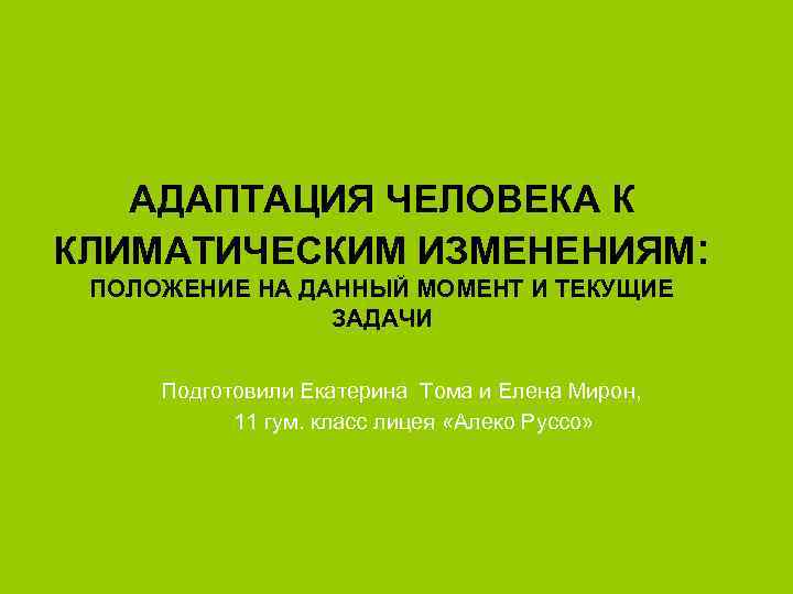 АДАПТАЦИЯ ЧЕЛОВЕКА К КЛИМАТИЧЕСКИМ ИЗМЕНЕНИЯМ: ПОЛОЖЕНИЕ НА ДАННЫЙ МОМЕНТ И ТЕКУЩИЕ ЗАДАЧИ Подготовили Екатерина