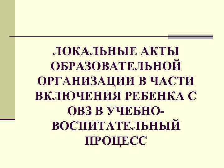 ЛОКАЛЬНЫЕ АКТЫ ОБРАЗОВАТЕЛЬНОЙ ОРГАНИЗАЦИИ В ЧАСТИ ВКЛЮЧЕНИЯ РЕБЕНКА С ОВЗ В УЧЕБНОВОСПИТАТЕЛЬНЫЙ ПРОЦЕСС 