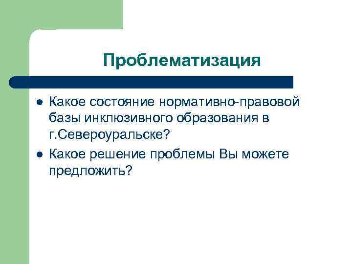Проблематизация l l Какое состояние нормативно-правовой базы инклюзивного образования в г. Североуральске? Какое решение