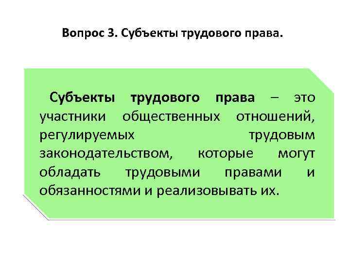 Вопрос 3. Субъекты трудового права – это участники общественных отношений, регулируемых трудовым законодательством, которые