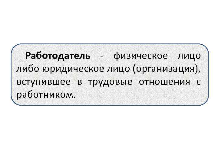 Работодатель - физическое лицо либо юридическое лицо (организация), вступившее в трудовые отношения с работником.