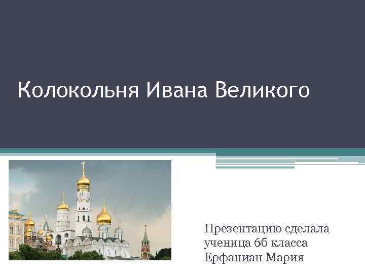 Колокольня Ивана Великого Презентацию сделала ученица 6 б класса Ерфаниан Мария 