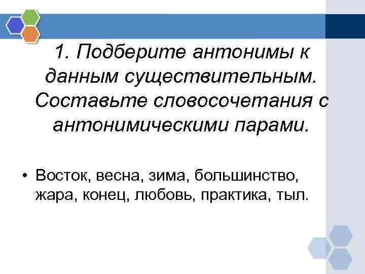 1. Подберите антонимы к данным существительным. Составьте словосочетания с антонимическими парами. • Восток, весна,