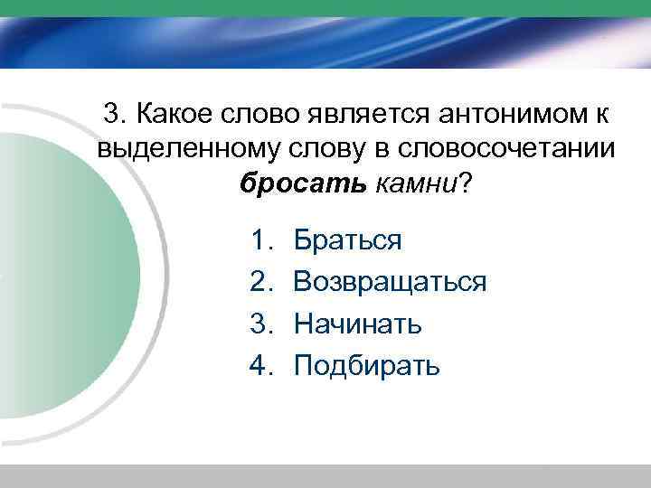 3. Какое слово является антонимом к выделенному слову в словосочетании бросать камни? 1. 2.