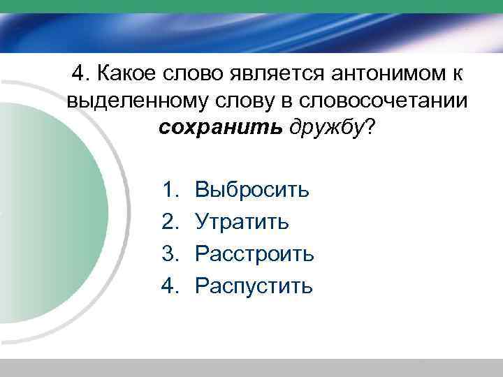 4. Какое слово является антонимом к выделенному слову в словосочетании сохранить дружбу? 1. 2.