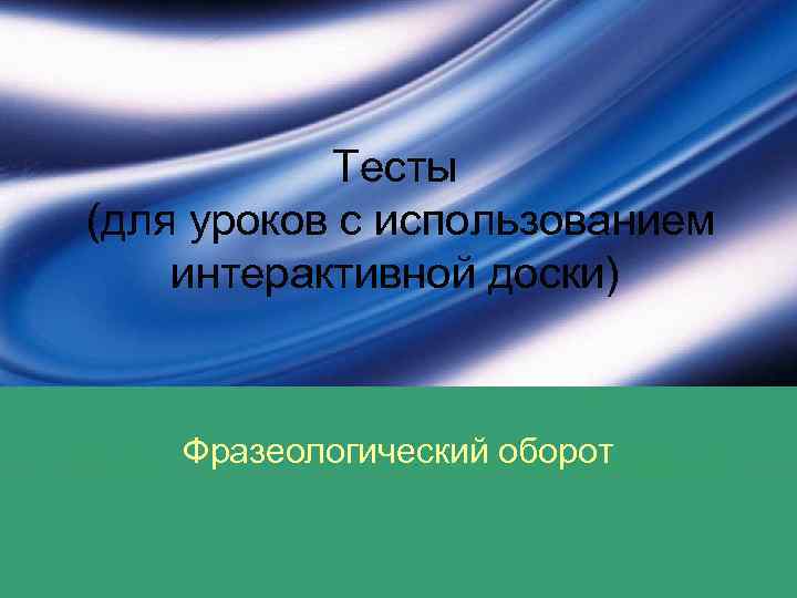 Тесты (для уроков с использованием интерактивной доски) Фразеологический оборот 