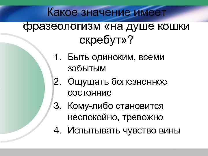 Какое значение имеет фразеологизм «на душе кошки скребут» ? 1. Быть одиноким, всеми забытым
