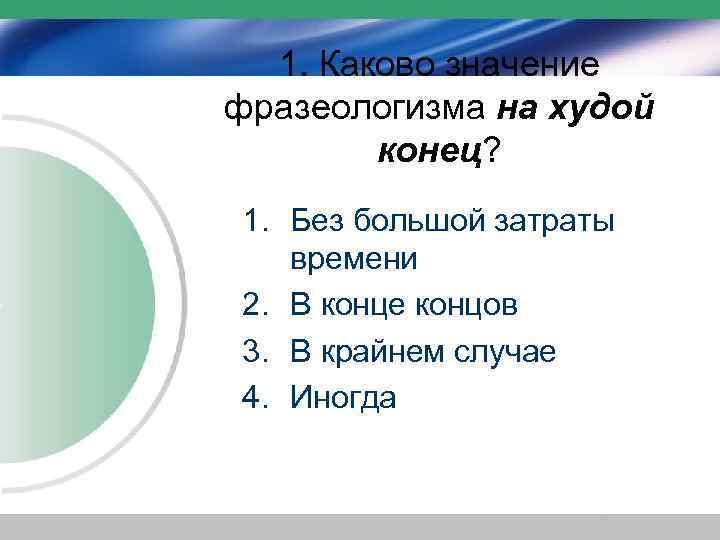 1. Каково значение фразеологизма на худой конец? 1. Без большой затраты времени 2. В
