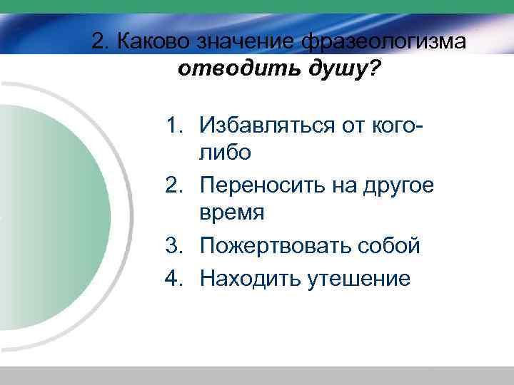2. Каково значение фразеологизма отводить душу? 1. Избавляться от коголибо 2. Переносить на другое