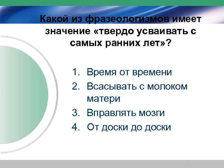 Какой из фразеологизмов имеет значение «твердо усваивать с самых ранних лет» ? 1. Время
