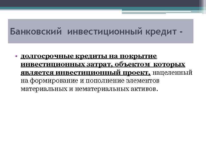 Банковский инвестиционный кредит • долгосрочные кредиты на покрытие инвестиционных затрат, объектом которых является инвестиционный