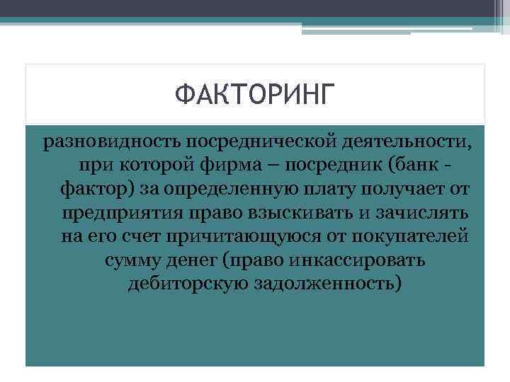 ФАКТОРИНГ разновидность посреднической деятельности, при которой фирма – посредник (банк фактор) за определенную плату